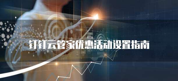 钉钉云管家优惠活动设置指南