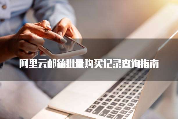 阿里云邮箱批量购买记录查询指南
