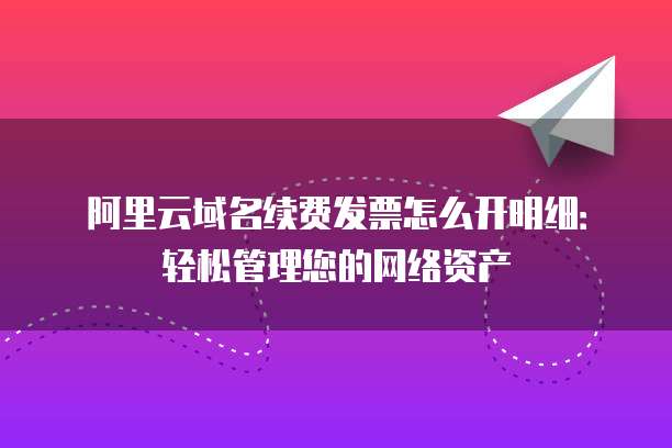 阿里云域名续费发票怎么开明细:轻松管理您的网络资产