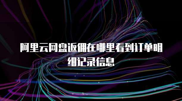 阿里云网盘返佣在哪里看到订单明细记录信息