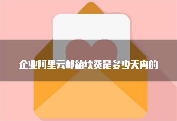 企业阿里云邮箱续费是多少天内的