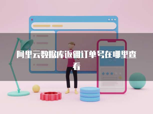 阿里云数据库返佣订单号在哪里查看