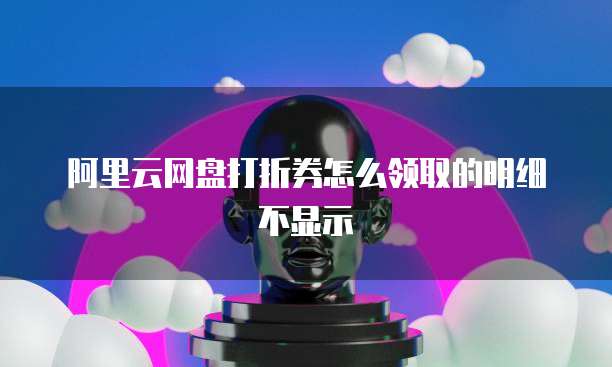 阿里云网盘打折券怎么领取的明细不显示