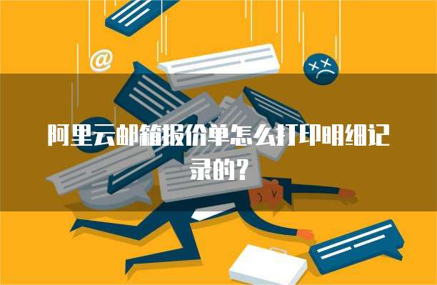 阿里云邮箱报价单怎么打印明细记录的？