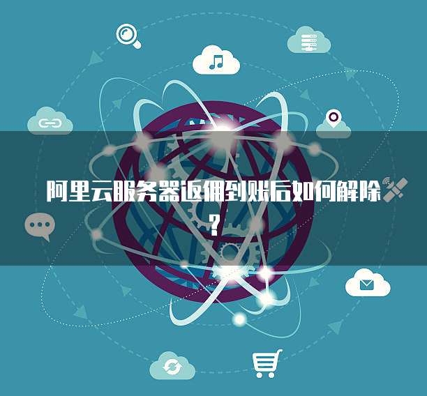 阿里云服务器返佣到账后如何解除?