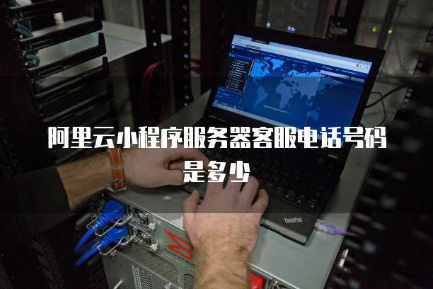 阿里云小程序服务器客服电话号码是多少