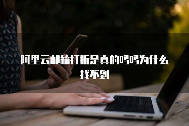 阿里云邮箱打折是真的吗吗为什么找不到