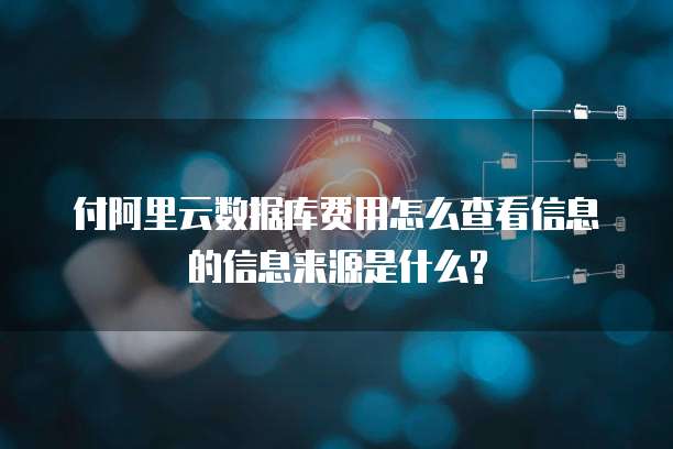 付阿里云数据库费用怎么查看信息的信息来源是什么?