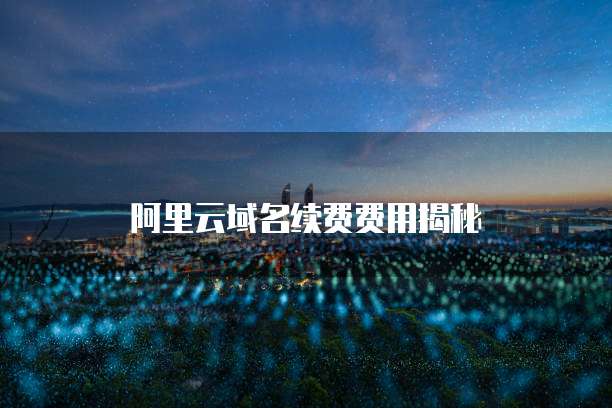 阿里云域名续费费用揭秘