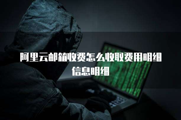 阿里云邮箱收费怎么收取费用明细信息明细
