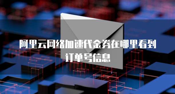 阿里云网络加速代金券在哪里看到订单号信息