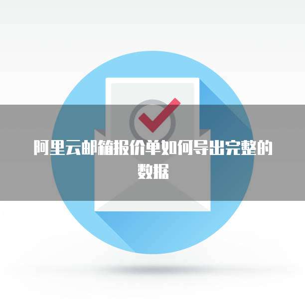 阿里云邮箱报价单如何导出完整的数据