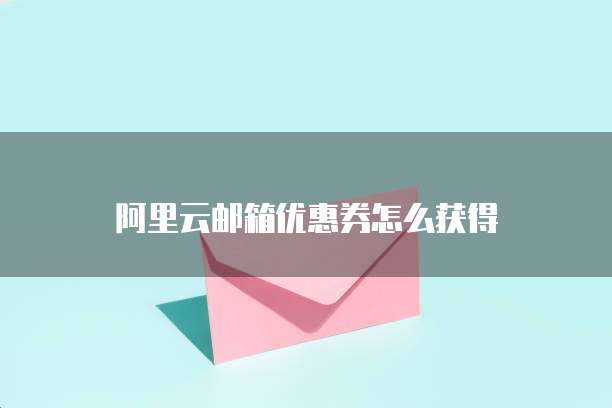阿里云邮箱优惠券怎么获得