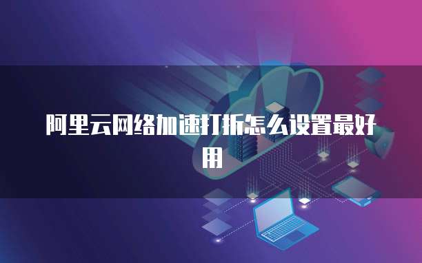 阿里云网络加速打折怎么设置最好用