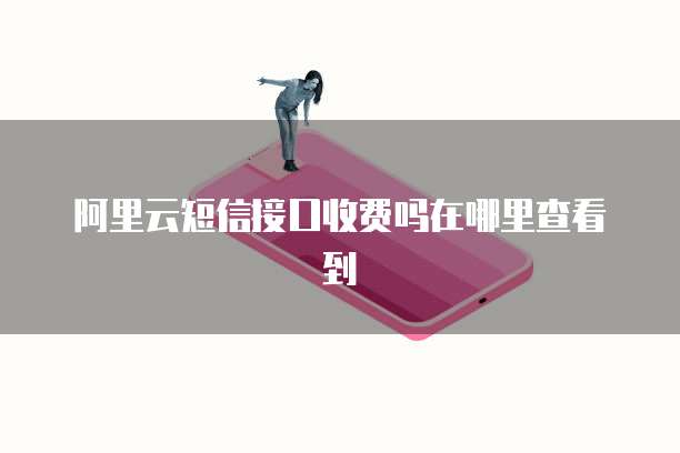 阿里云短信接口收费吗在哪里查看到
