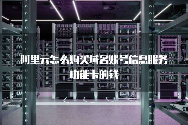 阿里云怎么购买域名账号信息服务功能卡的钱