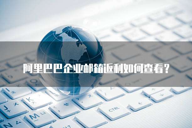 阿里巴巴企业邮箱返利如何查看?