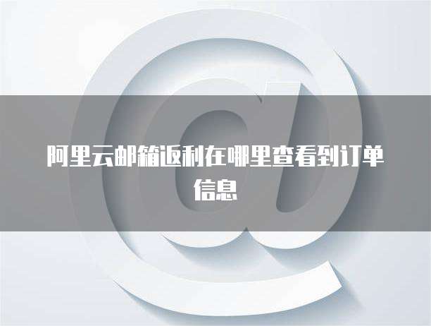 阿里云邮箱返利在哪里查看到订单信息