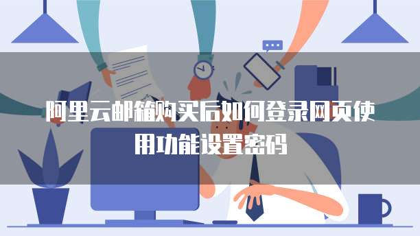 阿里云邮箱购买后如何登录网页使用功能设置密码