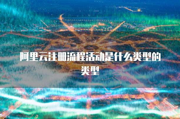 阿里云注册流程活动是什么类型的类型