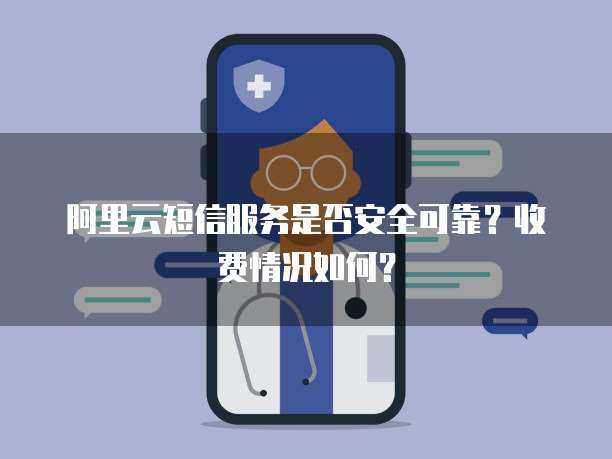 阿里云短信服务是否安全可靠?收费情况如何?