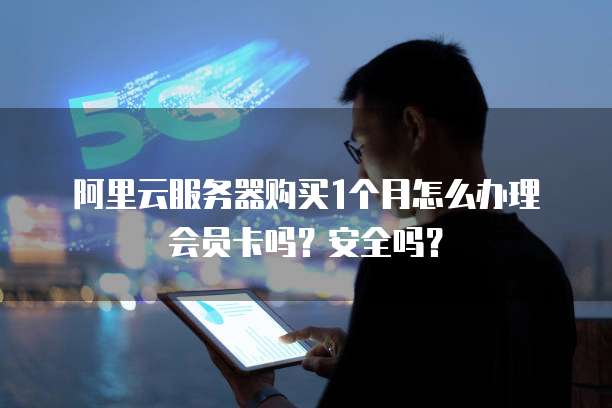 阿里云服务器购买1个月怎么办理会员卡吗?安全吗?