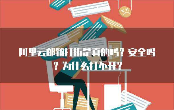 阿里云邮箱打折是真的吗？安全吗？为什么打不开？