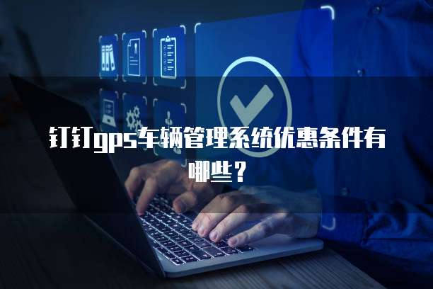 钉钉GPS车辆管理系统优惠条件有哪些？