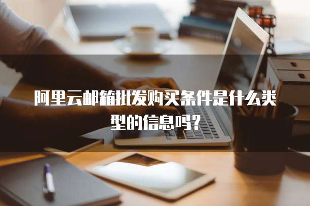 阿里云邮箱批发购买条件是什么类型的信息吗?