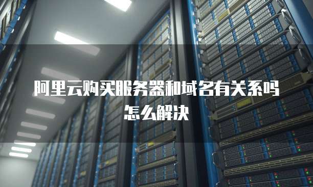 阿里云购买服务器和域名有关系吗怎么解决