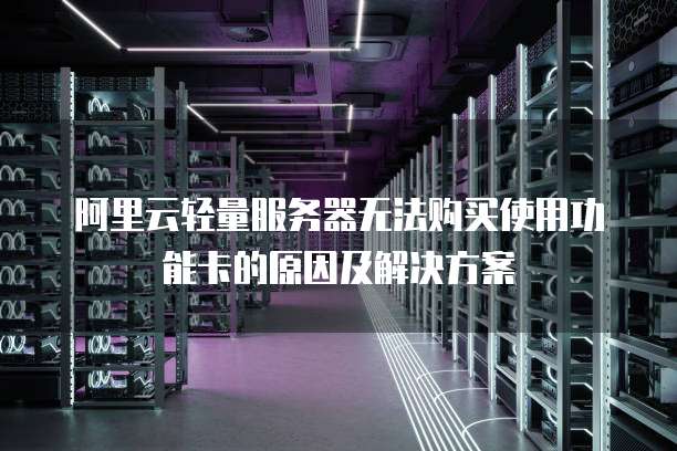阿里云轻量服务器无法购买使用功能卡的原因及解决方案