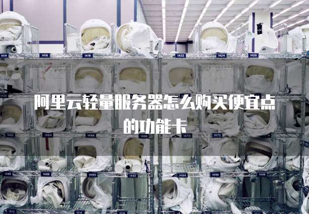 阿里云轻量服务器怎么购买便宜点的功能卡