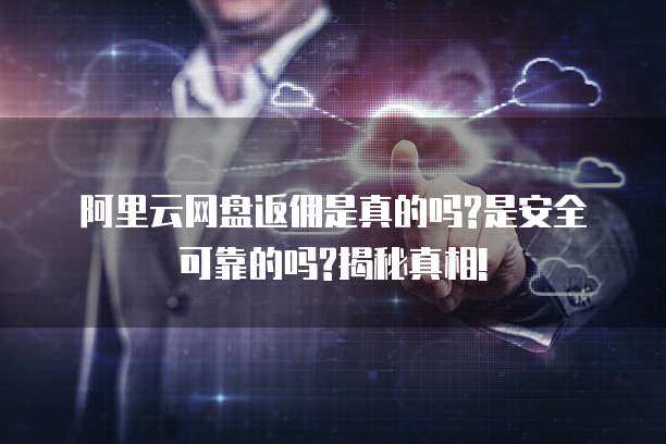 阿里云网盘返佣是真的吗?是安全可靠的吗?揭秘真相!