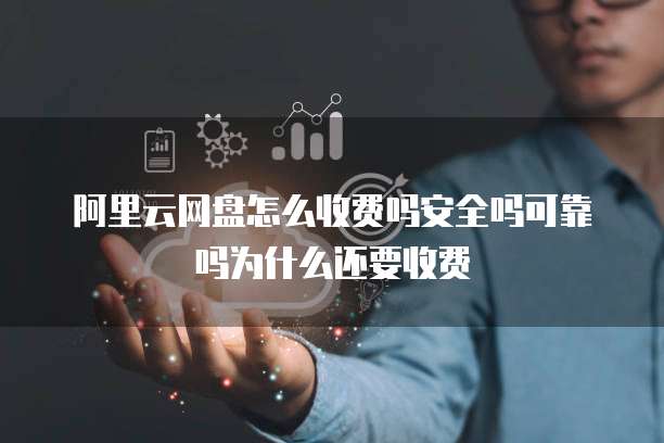 阿里云网盘怎么收费吗安全吗可靠吗为什么还要收费