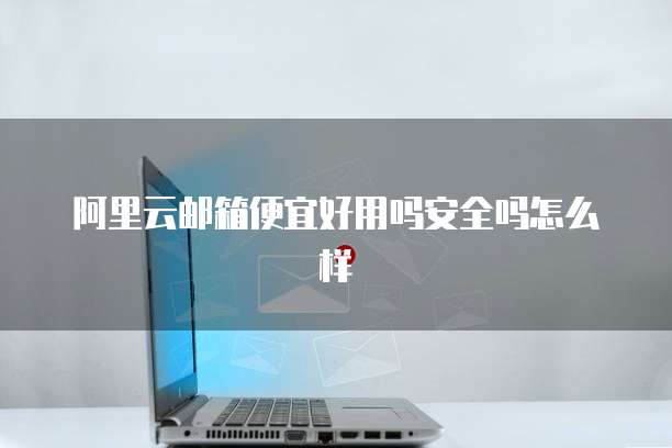 阿里云邮箱便宜好用吗安全吗怎么样