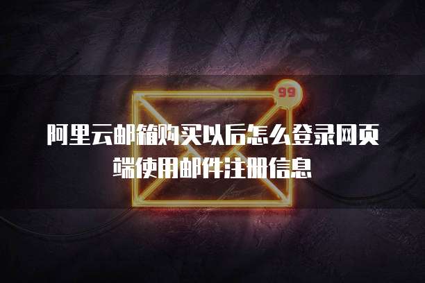 阿里云邮箱购买以后怎么登录网页端使用邮件注册信息