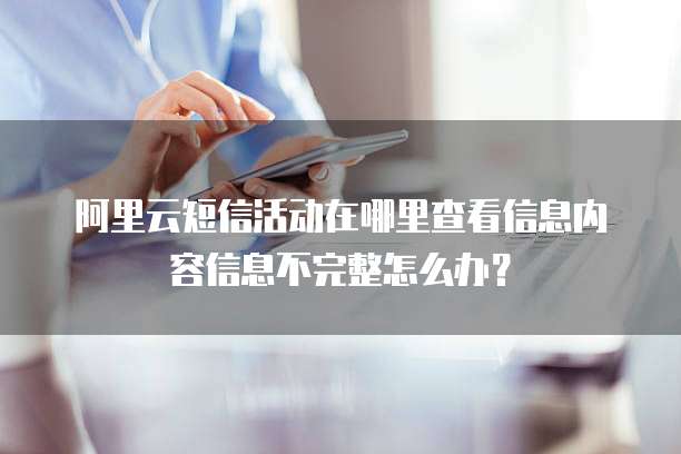 阿里云短信活动在哪里查看信息内容信息不完整怎么办?