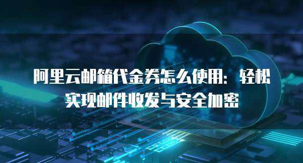 阿里云邮箱代金券怎么使用：轻松实现邮件收发与安全加密