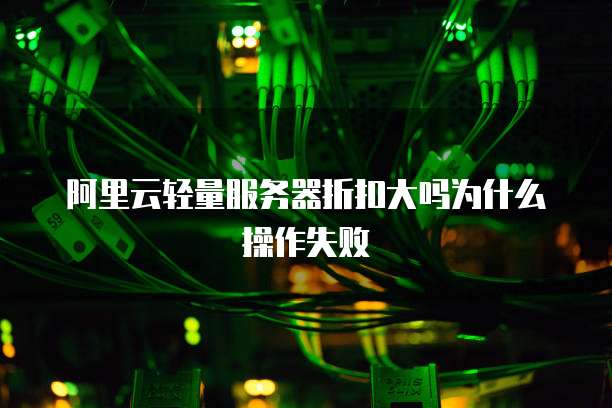 阿里云轻量服务器折扣大吗为什么操作失败