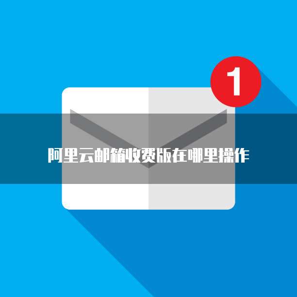 阿里云邮箱收费版在哪里操作