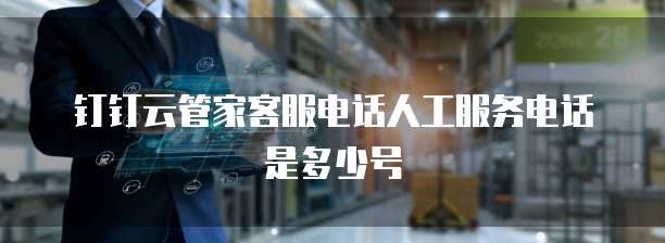 钉钉云管家客服电话人工服务电话是多少号