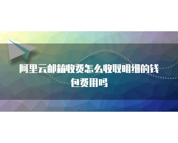 阿里云邮箱收费怎么收取明细的钱包费用吗