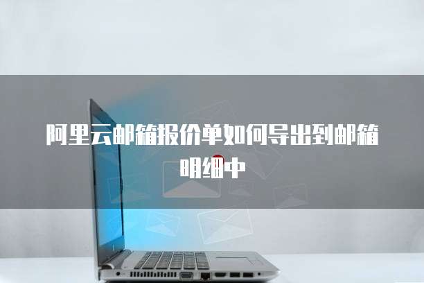 阿里云邮箱报价单如何导出到邮箱明细中