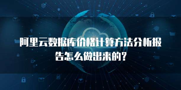 阿里云数据库价格计算方法分析报告怎么做出来的?