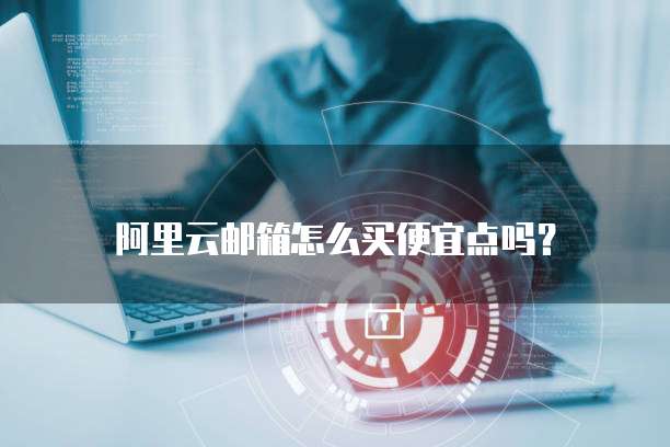 阿里云邮箱怎么买便宜点吗？