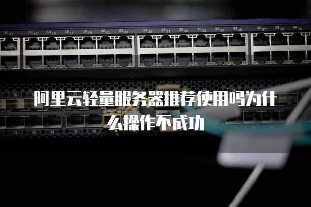 阿里云轻量服务器推荐使用吗为什么操作不成功