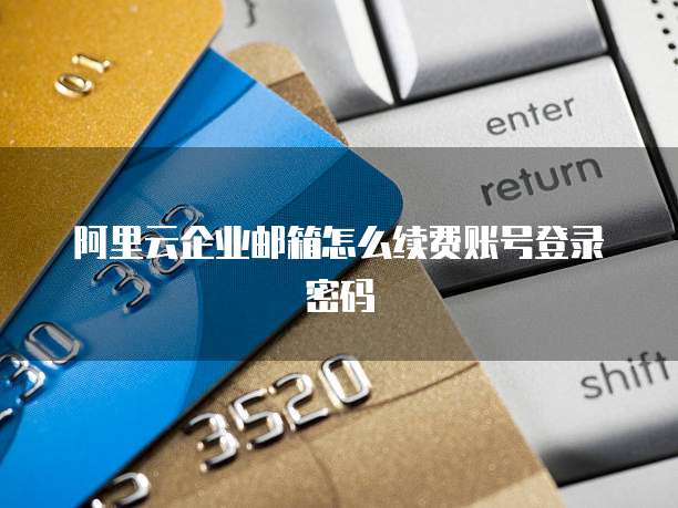 阿里云企业邮箱怎么续费账号登录密码