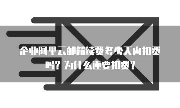 企业阿里云邮箱续费多少天内扣费吗？为什么还要扣费？