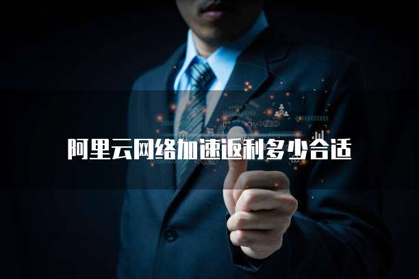阿里云网络加速返利多少合适