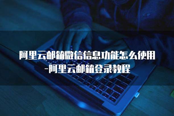 阿里云邮箱微信信息功能怎么使用-阿里云邮箱登录教程